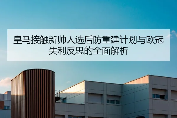 皇马接触新帅人选后防重建计划与欧冠失利反思的全面解析